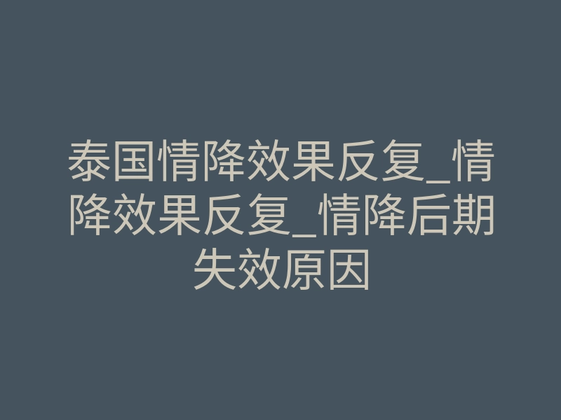 泰国情降效果反复_情降效果反复_情降后期失效原因