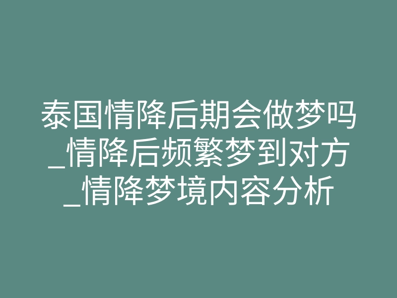 泰国情降后期会做梦吗_情降后频繁梦到对方_情降梦境内容分析