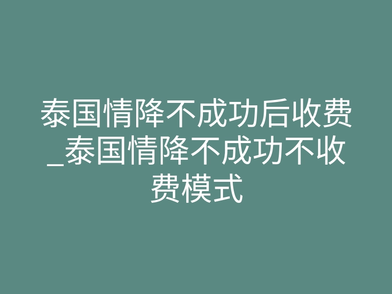 泰国情降不成功后收费_泰国情降不成功不收费模式