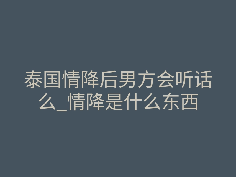 泰国情降后男方会听话么_情降是什么东西