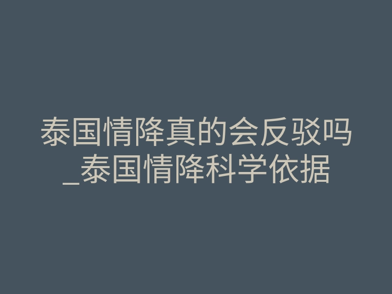 泰国情降真的会反驳吗_泰国情降科学依据
