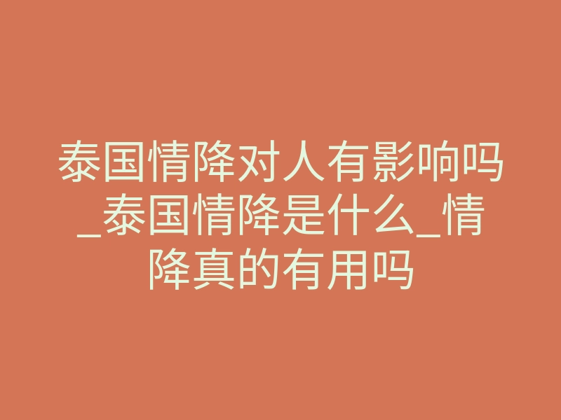 泰国情降对人有影响吗_泰国情降是什么_情降真的有用吗