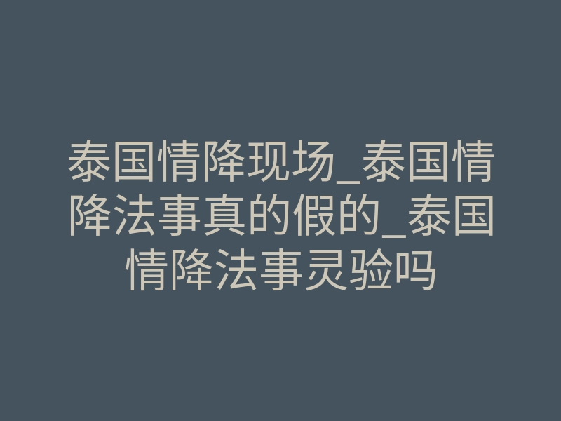 泰国情降现场_泰国情降法事真的假的_泰国情降法事灵验吗