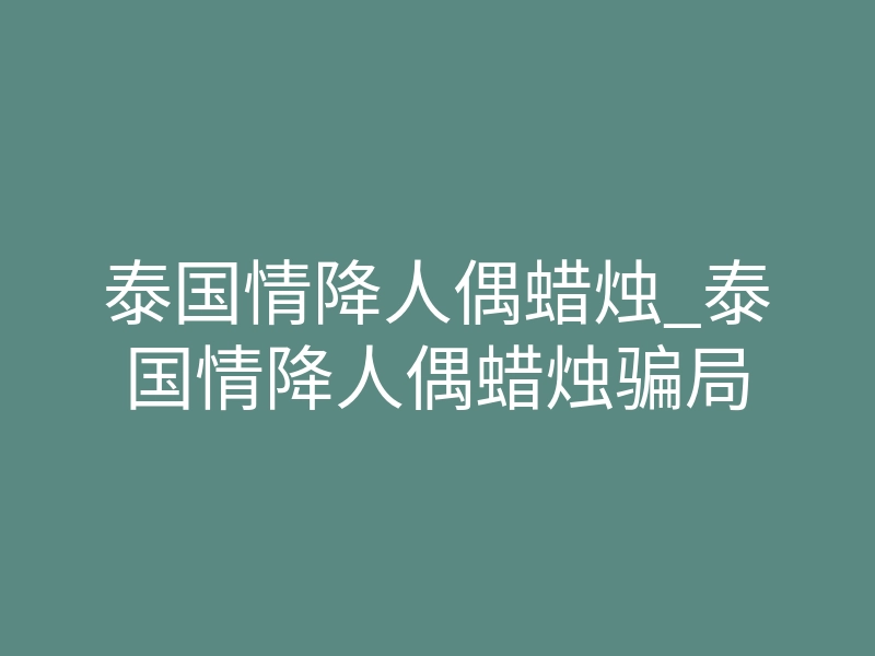 泰国情降人偶蜡烛_泰国情降人偶蜡烛骗局