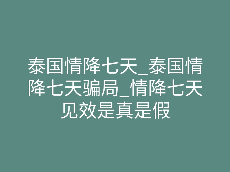 泰国情降七天_泰国情降七天骗局_情降七天见效是真是假
