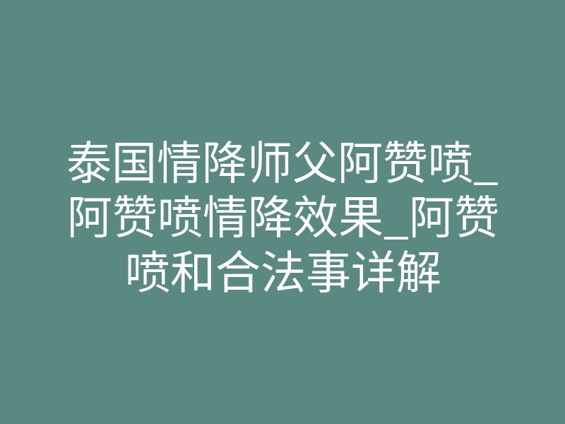 泰国情降师父阿赞喷_阿赞喷情降效果_阿赞喷和合法事详解