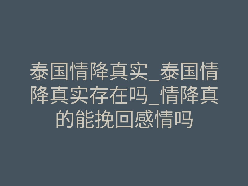 泰国情降真实_泰国情降真实存在吗_情降真的能挽回感情吗
