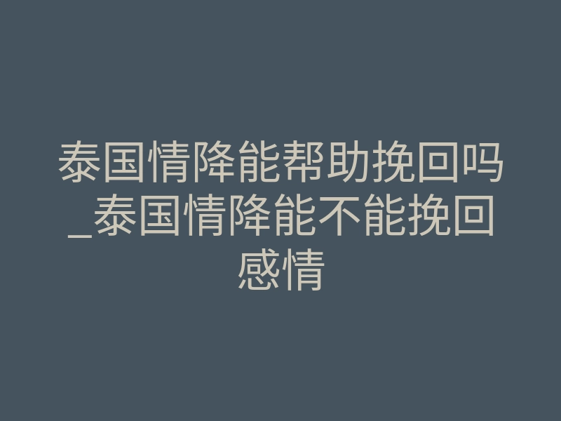 泰国情降能帮助挽回吗_泰国情降能不能挽回感情