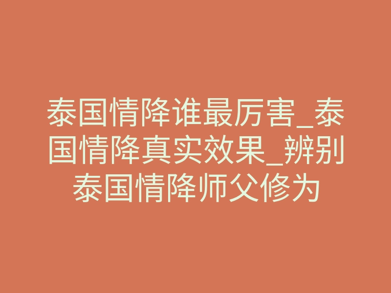 泰国情降谁最厉害_泰国情降真实效果_辨别泰国情降师父修为