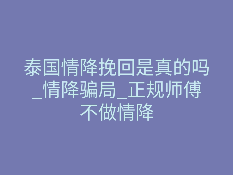 泰国情降挽回是真的吗_情降骗局_正规师傅不做情降