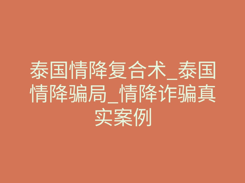 泰国情降复合术_泰国情降骗局_情降诈骗真实案例