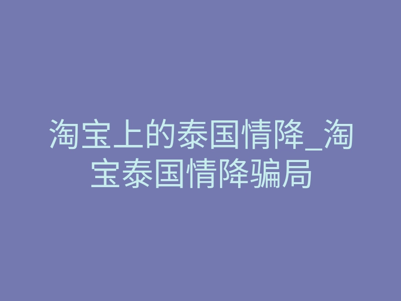淘宝上的泰国情降_淘宝泰国情降骗局