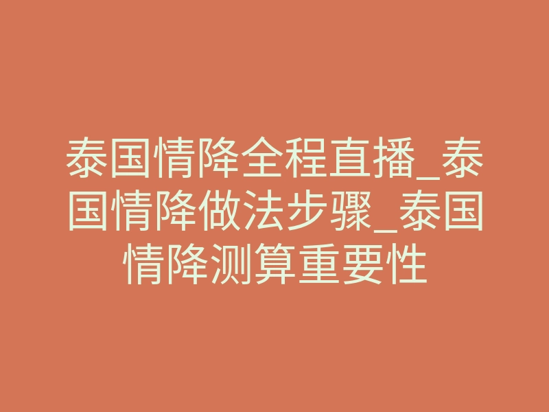 泰国情降全程直播_泰国情降做法步骤_泰国情降测算重要性