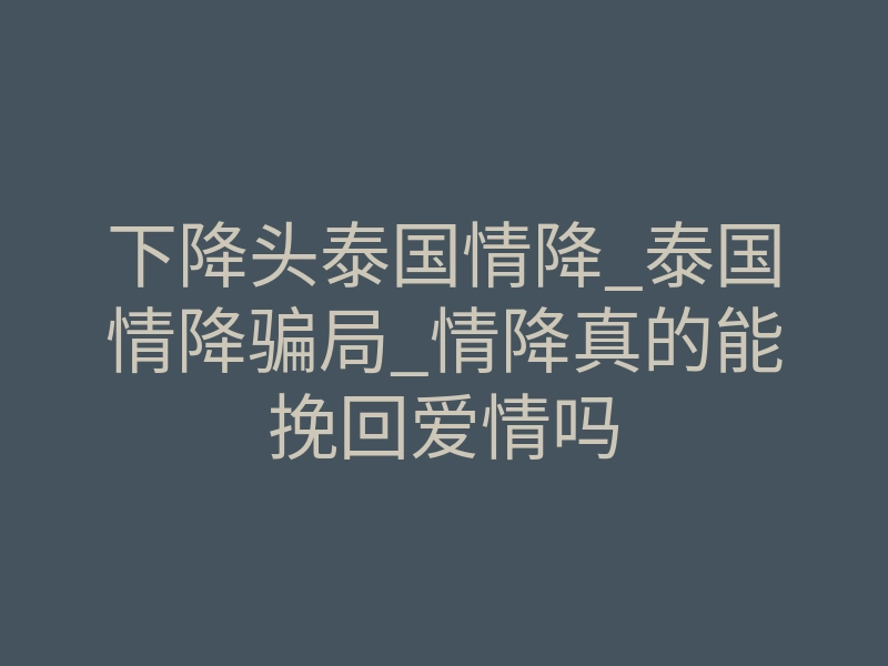 下降头泰国情降_泰国情降骗局_情降真的能挽回爱情吗