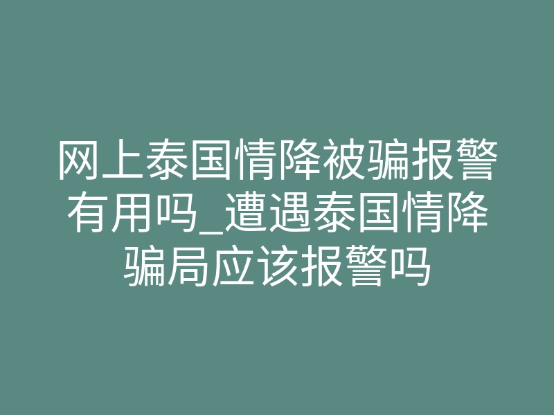 网上泰国情降被骗报警有用吗_遭遇泰国情降骗局应该报警吗