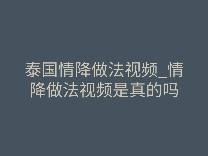泰国情降做法视频_情降做法视频是真的吗