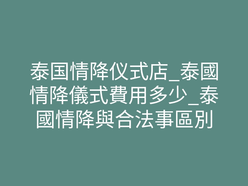泰国情降仪式店_泰國情降儀式費用多少_泰國情降與合法事區別