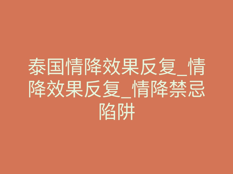 泰国情降效果反复_情降效果反复_情降禁忌陷阱
