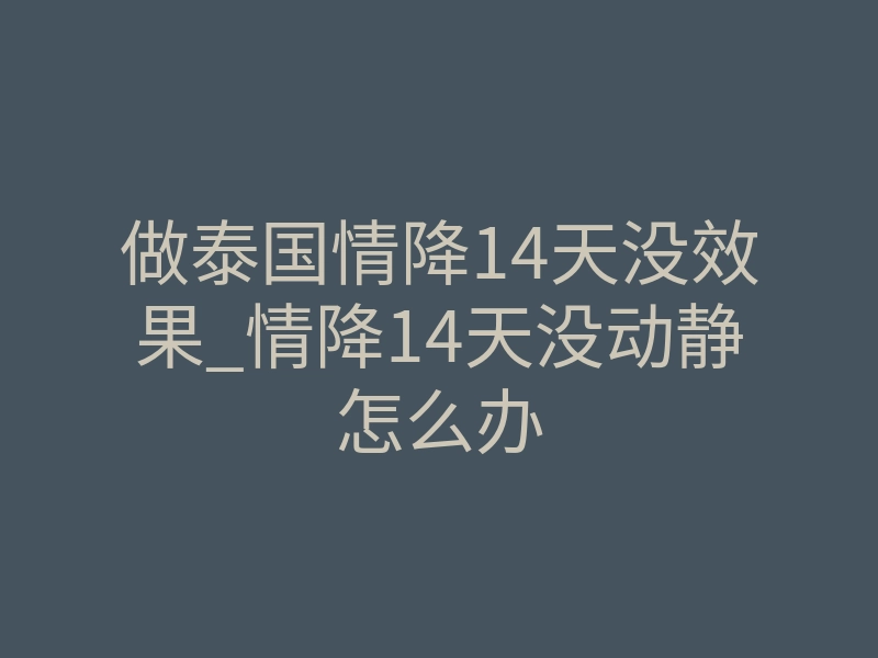 做泰国情降14天没效果_情降14天没动静怎么办