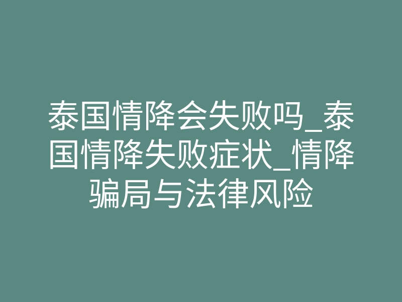 泰国情降会失败吗_泰国情降失败症状_情降骗局与法律风险