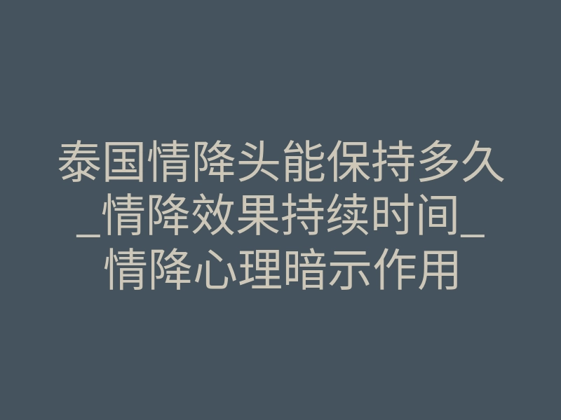 泰国情降头能保持多久_情降效果持续时间_情降心理暗示作用