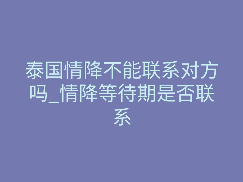 泰国情降不能联系对方吗_情降等待期是否联系
