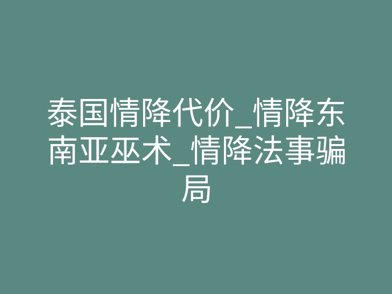 泰国情降代价_情降东南亚巫术_情降法事骗局