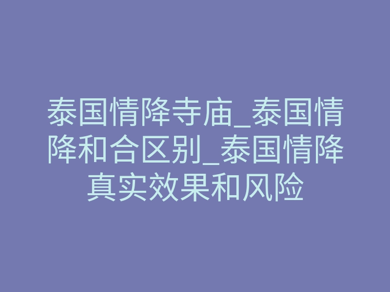 泰国情降寺庙_泰国情降和合区别_泰国情降真实效果和风险