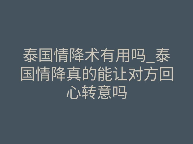 泰国情降术有用吗_泰国情降真的能让对方回心转意吗