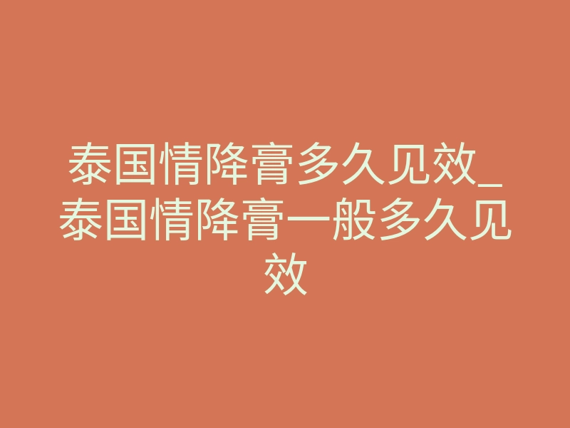 泰国情降膏多久见效_泰国情降膏一般多久见效