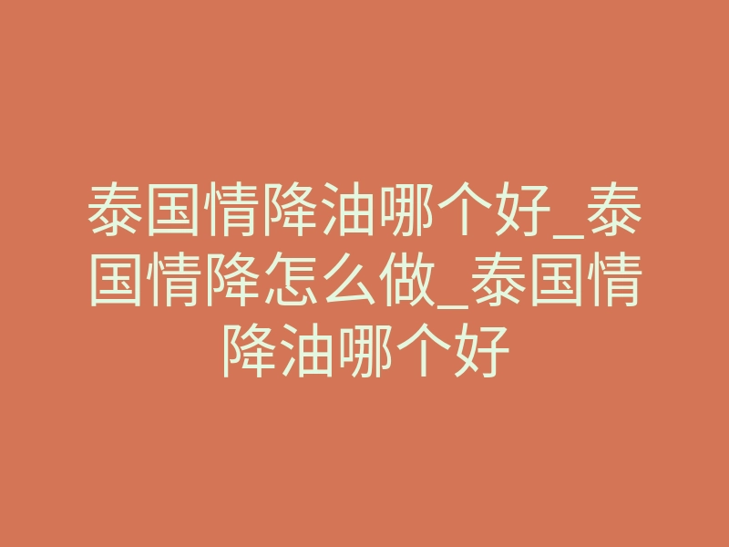 泰国情降油哪个好_泰国情降怎么做_泰国情降油哪个好
