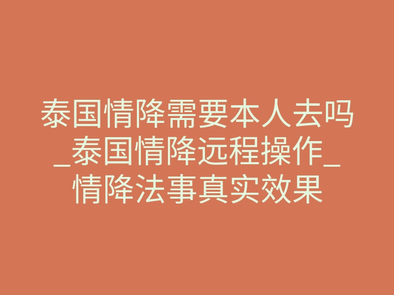 泰国情降需要本人去吗_泰国情降远程操作_情降法事真实效果