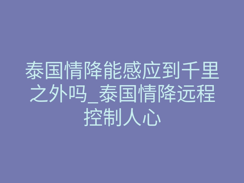 泰国情降能感应到千里之外吗_泰国情降远程控制人心