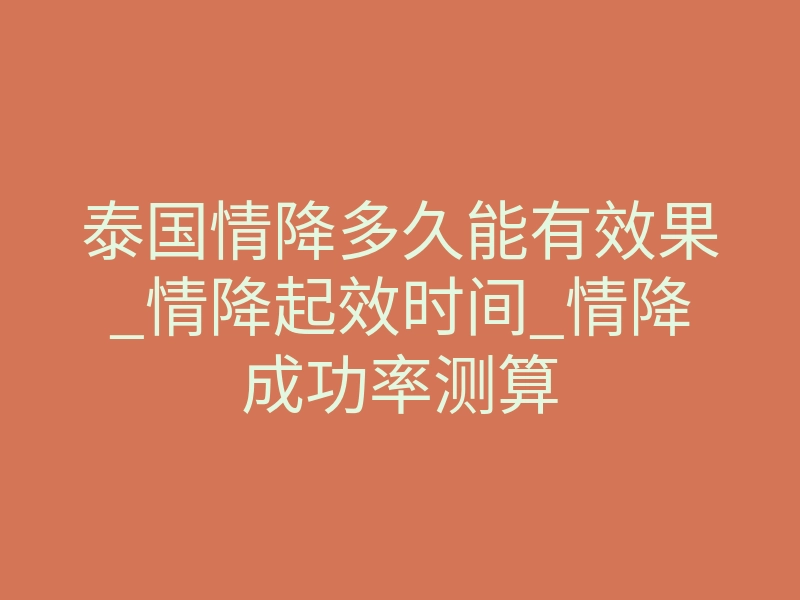 泰国情降多久能有效果_情降起效时间_情降成功率测算