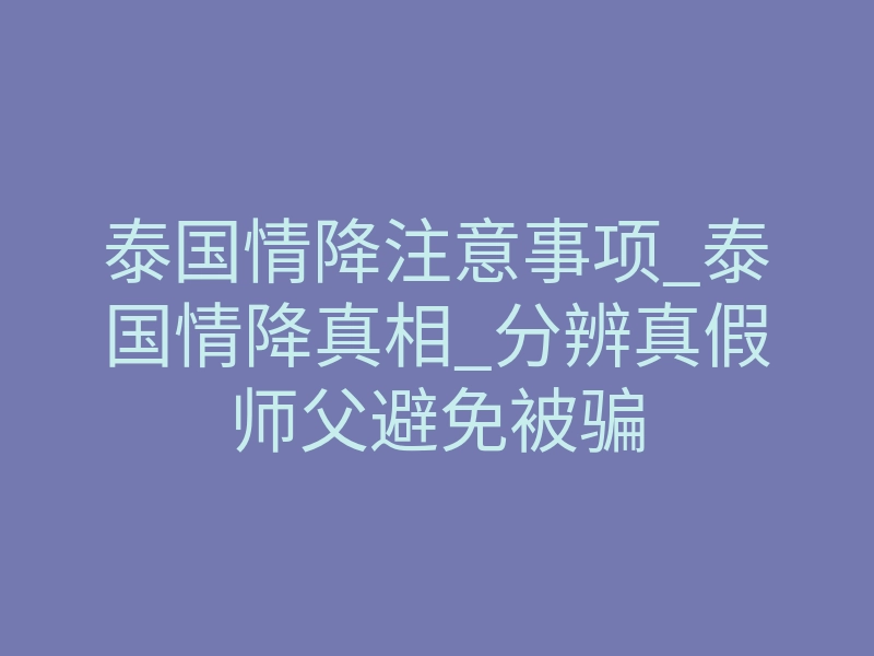 泰国情降注意事项_泰国情降真相_分辨真假师父避免被骗
