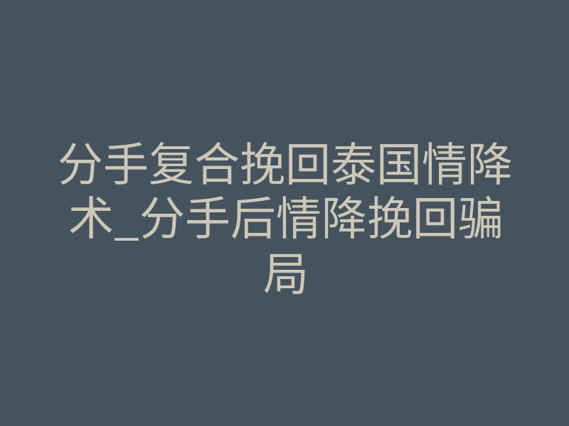 分手复合挽回泰国情降术_分手后情降挽回骗局