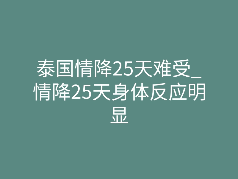 泰国情降25天难受_情降25天身体反应明显