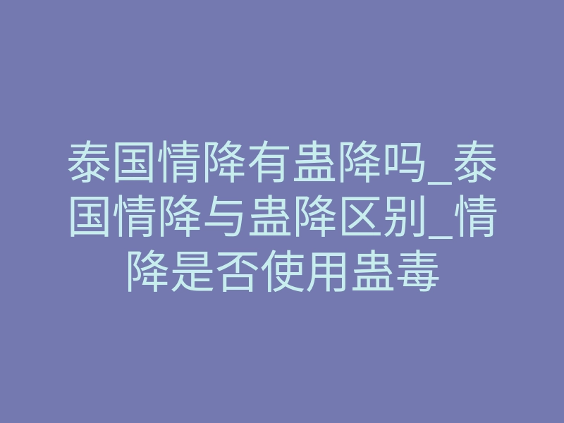 泰国情降有蛊降吗_泰国情降与蛊降区别_情降是否使用蛊毒