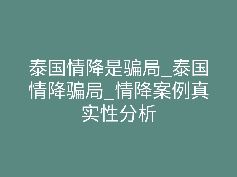 泰国情降是骗局_泰国情降骗局_情降案例真实性分析