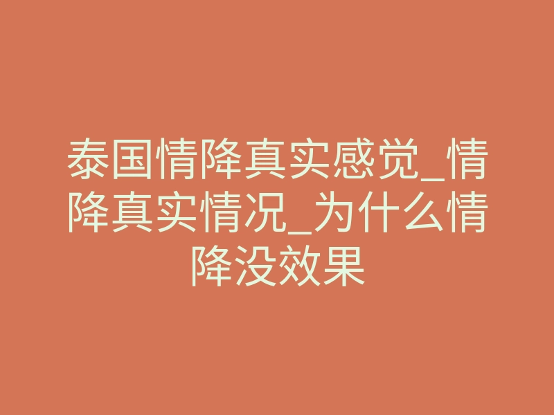 泰国情降真实感觉_情降真实情况_为什么情降没效果