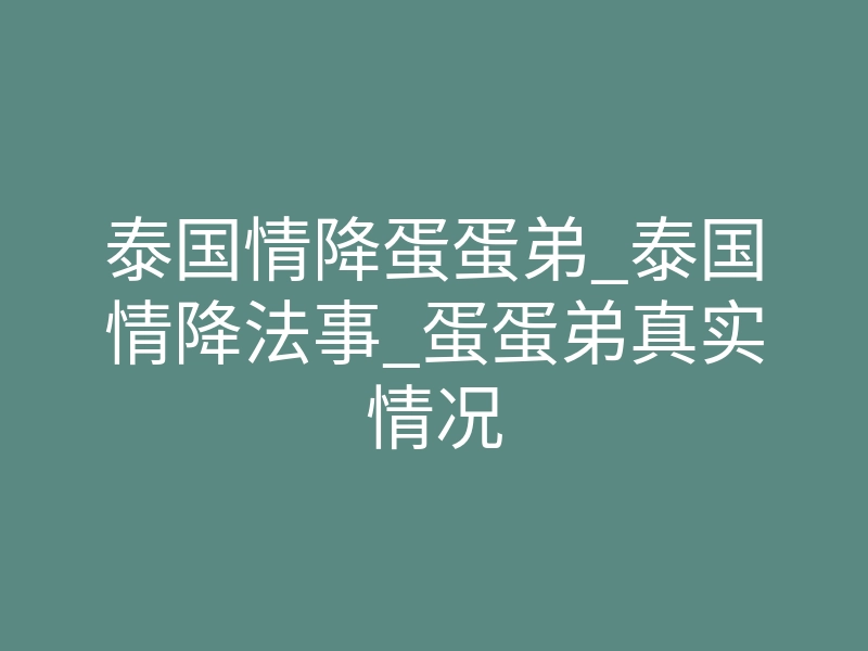 泰国情降蛋蛋弟_泰国情降法事_蛋蛋弟真实情况