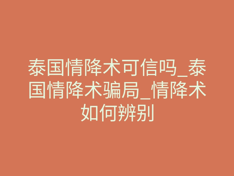 泰国情降术可信吗_泰国情降术骗局_情降术如何辨别