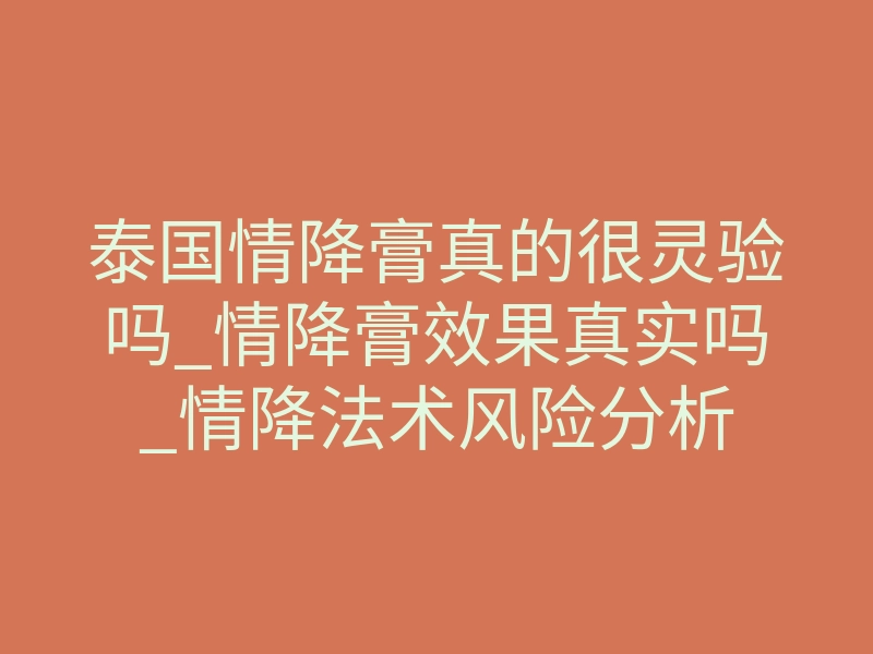 泰国情降膏真的很灵验吗_情降膏效果真实吗_情降法术风险分析