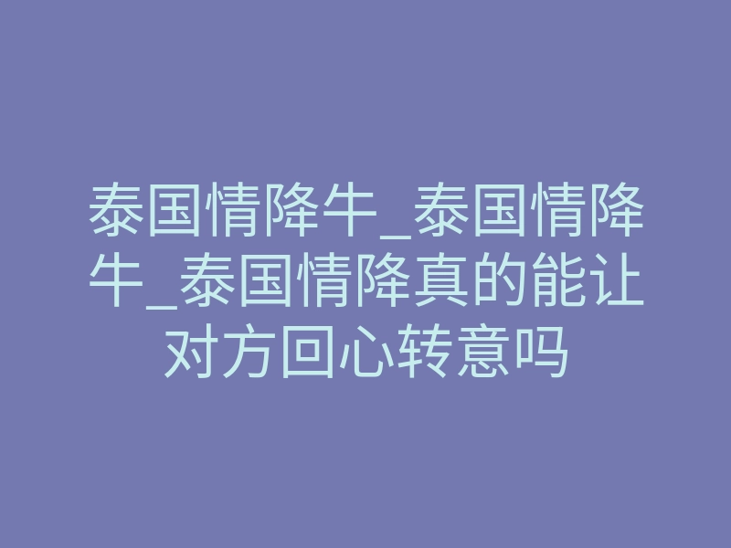 泰国情降牛_泰国情降牛_泰国情降真的能让对方回心转意吗