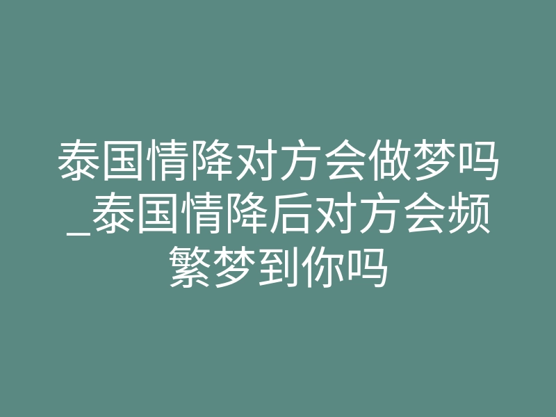 泰国情降对方会做梦吗_泰国情降后对方会频繁梦到你吗