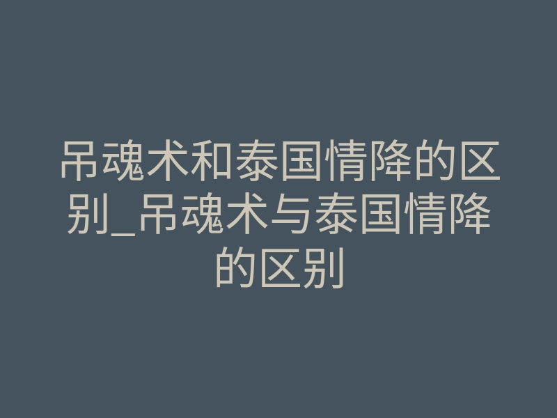 吊魂术和泰国情降的区别_吊魂术与泰国情降的区别