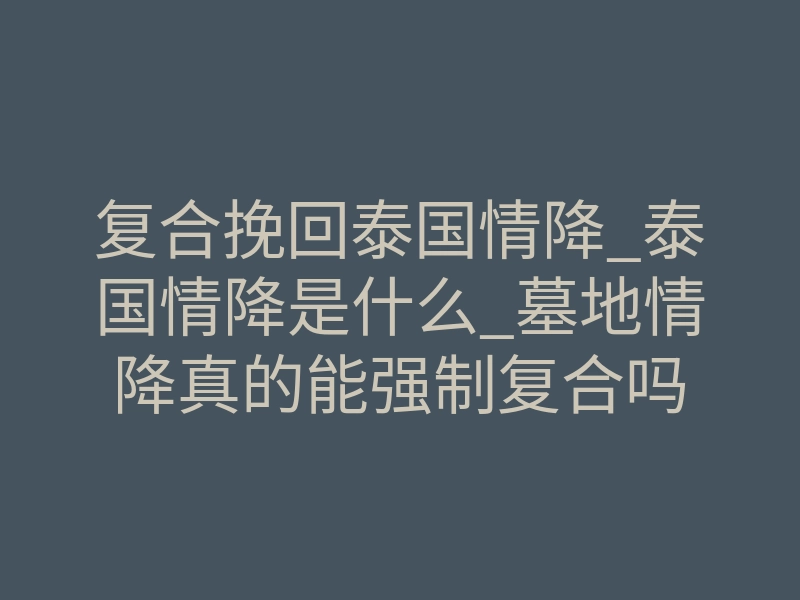 复合挽回泰国情降_泰国情降是什么_墓地情降真的能强制复合吗