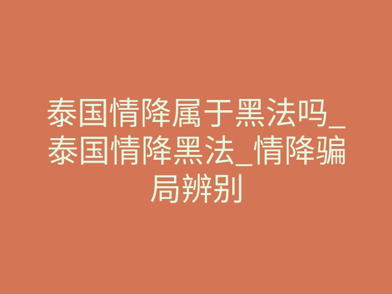 泰国情降属于黑法吗_泰国情降黑法_情降骗局辨别