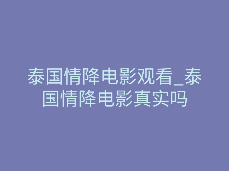泰国情降电影观看_泰国情降电影真实吗