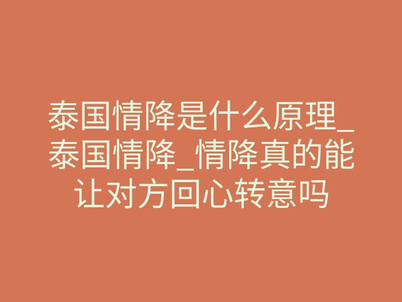 泰国情降是什么原理_泰国情降_情降真的能让对方回心转意吗